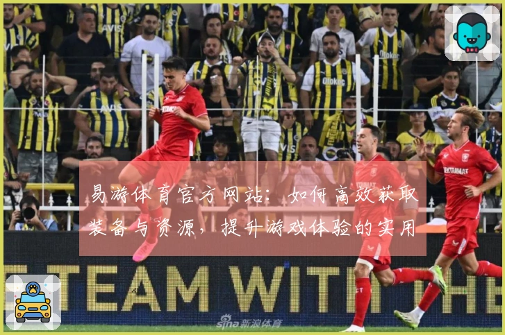 易游体育官方网站：如何高效获取装备与资源，提升游戏体验的实用技巧