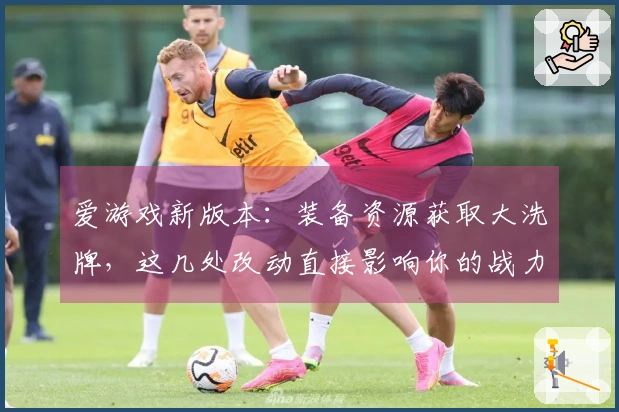 爱游戏新版本：装备资源获取大洗牌，这几处改动直接影响你的战力飞升