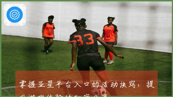 掌握亚星平台入口的活动诀窍，提升游戏体验的秘密分享