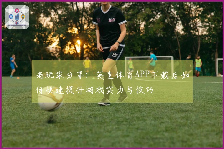 老玩家分享：英皇体育APP下载后如何快速提升游戏实力与技巧