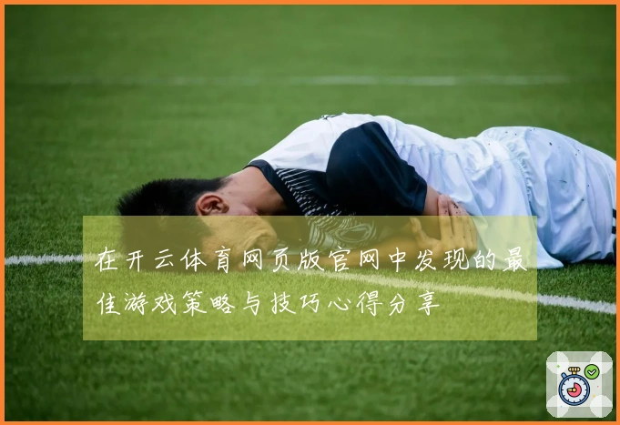 在开云体育网页版官网中发现的最佳游戏策略与技巧心得分享