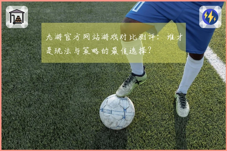 九游官方网站游戏对比测评：谁才是玩法与策略的最佳选择？