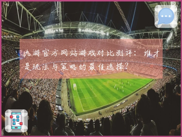 九游官方网站游戏对比测评：谁才是玩法与策略的最佳选择？