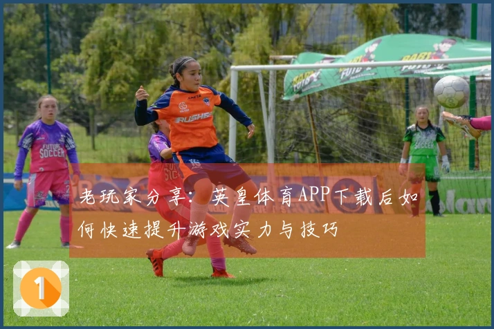 老玩家分享：英皇体育APP下载后如何快速提升游戏实力与技巧