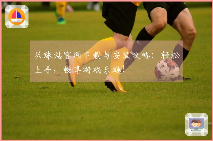 买球站官网下载与安装攻略：轻松上手，畅享游戏乐趣！
