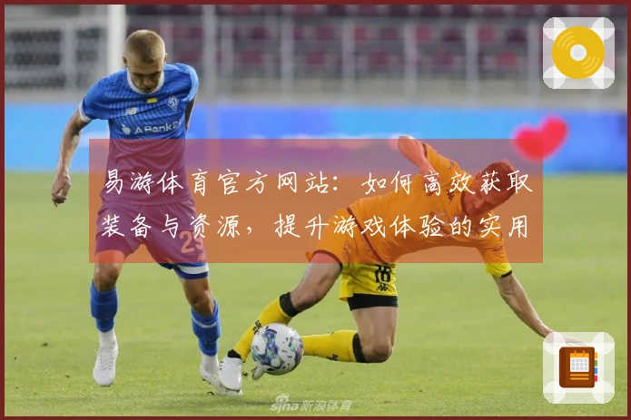 易游体育官方网站：如何高效获取装备与资源，提升游戏体验的实用技巧