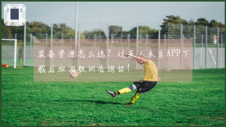 装备资源怎么选？过来人米乐APP下载后血泪教训告诉你！