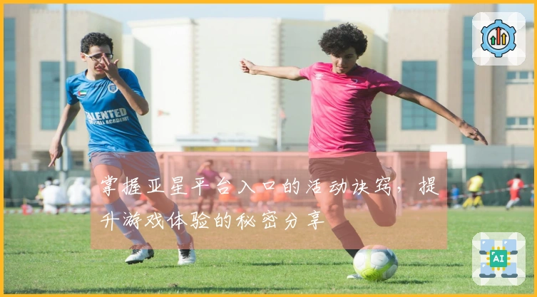 掌握亚星平台入口的活动诀窍，提升游戏体验的秘密分享