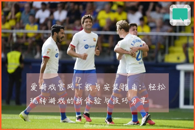 爱游戏官网下载与安装指南：轻松玩转游戏的新体验与技巧分享