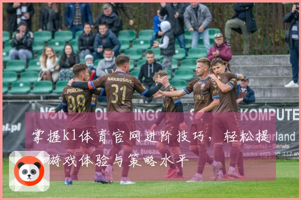 掌握k1体育官网进阶技巧，轻松提升游戏体验与策略水平