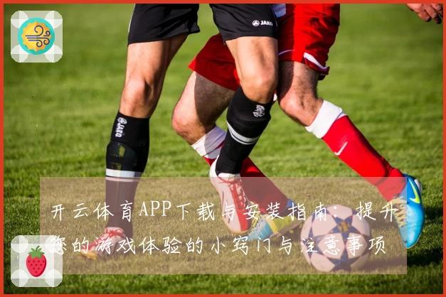 开云体育APP下载与安装指南：提升您的游戏体验的小窍门与注意事项