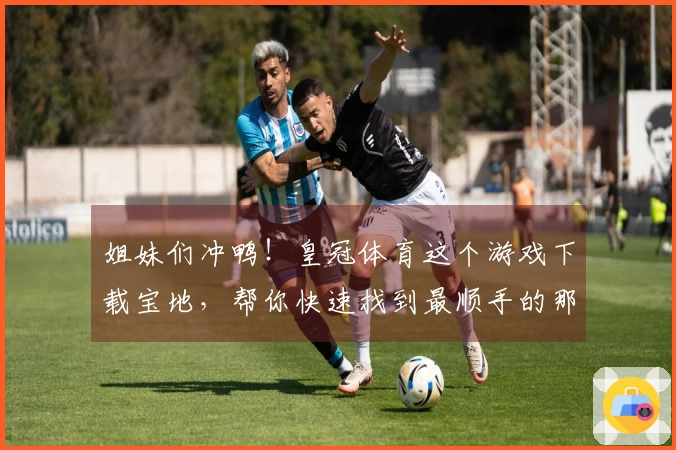 姐妹们冲鸭！皇冠体育这个游戏下载宝地，帮你快速找到最顺手的那款！