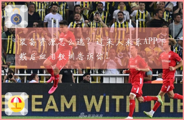 装备资源怎么选？过来人米乐APP下载后血泪教训告诉你！